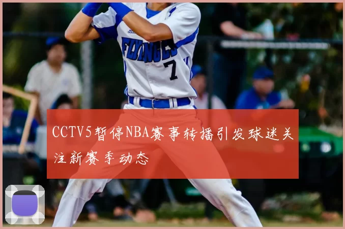 CCTV5暂停NBA赛事转播引发球迷关注新赛季动态
