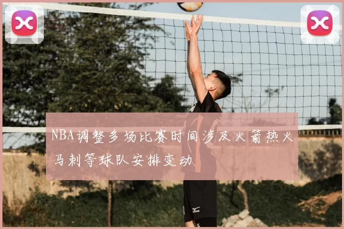 NBA调整多场比赛时间涉及火箭热火马刺等球队安排变动