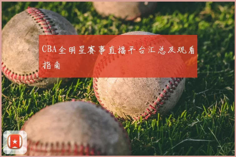 CBA全明星赛事直播平台汇总及观看指南