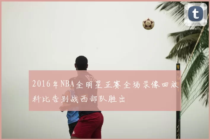 2016年NBA全明星正赛全场录像回放科比告别战西部队胜出