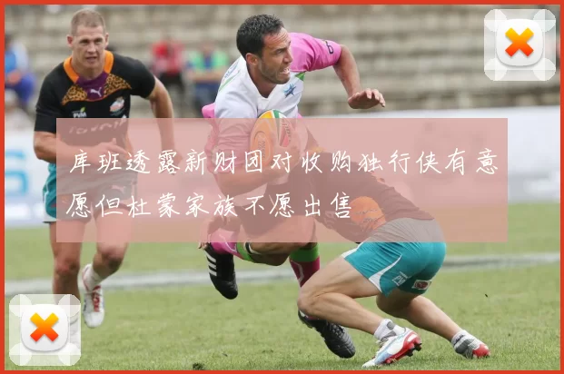 库班透露新财团对收购独行侠有意愿但杜蒙家族不愿出售