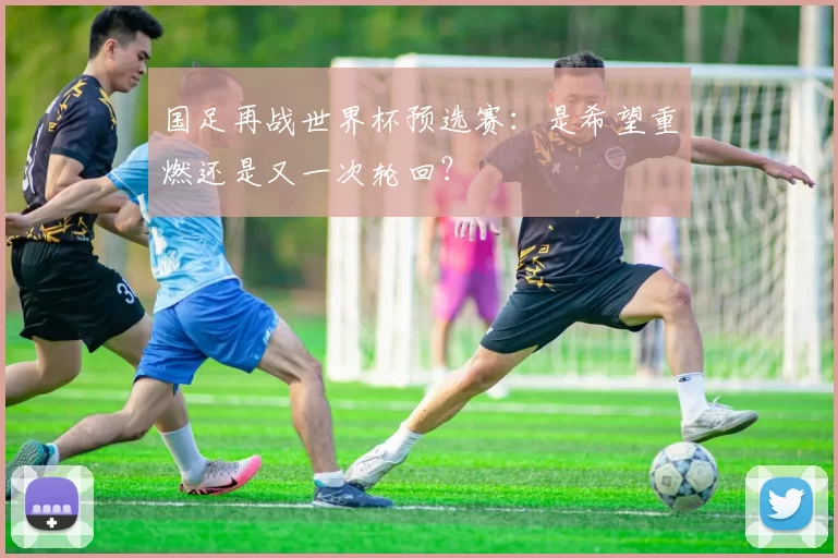 国足再战世界杯预选赛：是希望重燃还是又一次轮回？