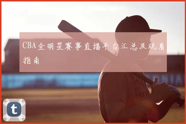CBA全明星赛事直播平台汇总及观看指南