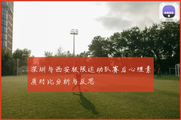 深圳与西安极限运动队赛后心理素质对比分析与反思