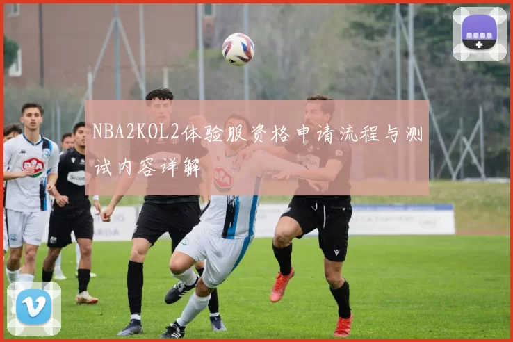 NBA2KOL2体验服资格申请流程与测试内容详解
