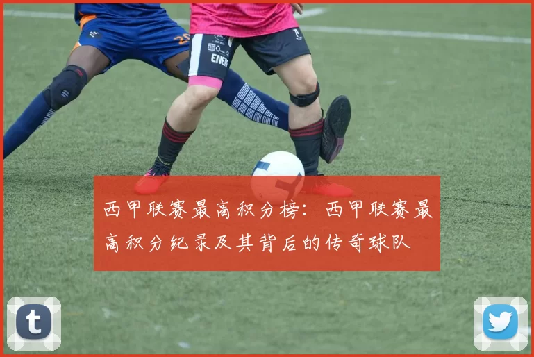 西甲联赛最高积分榜：西甲联赛最高积分纪录及其背后的传奇球队