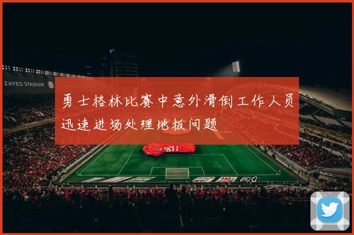 勇士格林比赛中意外滑倒工作人员迅速进场处理地板问题