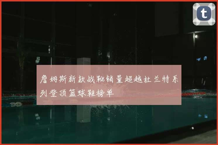 詹姆斯新款战靴销量超越杜兰特系列登顶篮球鞋榜单