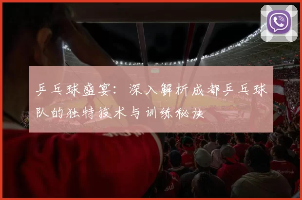 乒乓球盛宴：深入解析成都乒乓球队的独特技术与训练秘诀