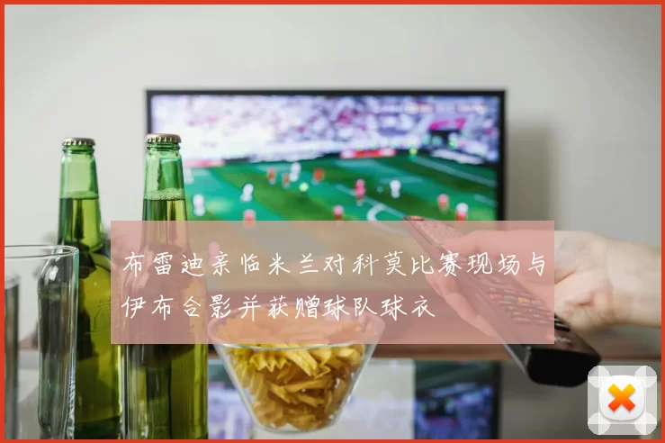 布雷迪亲临米兰对科莫比赛现场与伊布合影并获赠球队球衣