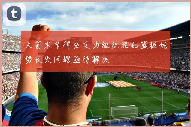 火箭末节得分乏力组织混乱篮板优势丧失问题亟待解决