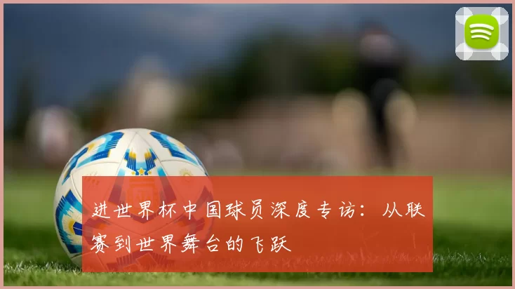 进世界杯中国球员深度专访：从联赛到世界舞台的飞跃