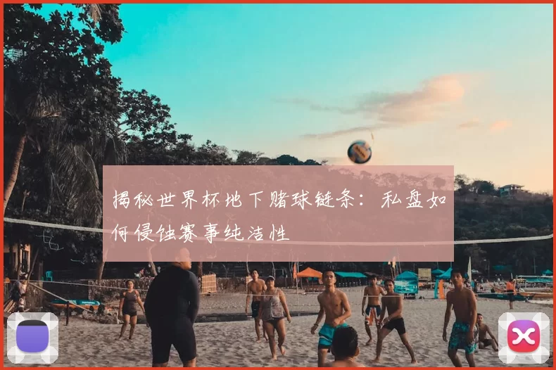 揭秘世界杯地下赌球链条：私盘如何侵蚀赛事纯洁性