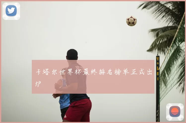 卡塔尔世界杯最终排名榜单正式出炉