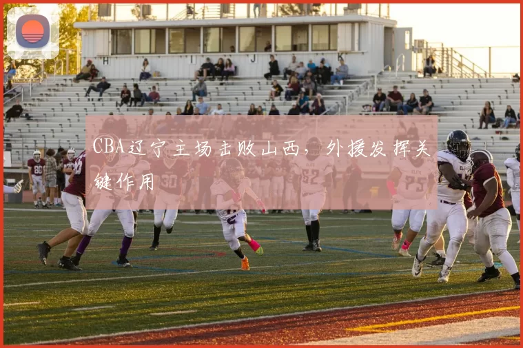 CBA辽宁主场击败山西，外援发挥关键作用